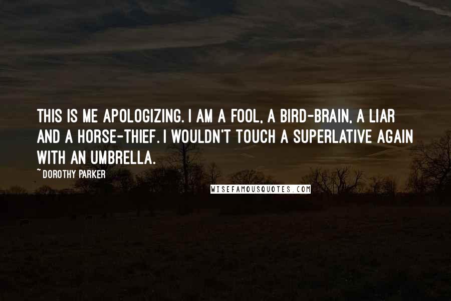 Dorothy Parker Quotes: This is me apologizing. I am a fool, a bird-brain, a liar and a horse-thief. I wouldn't touch a superlative again with an umbrella.