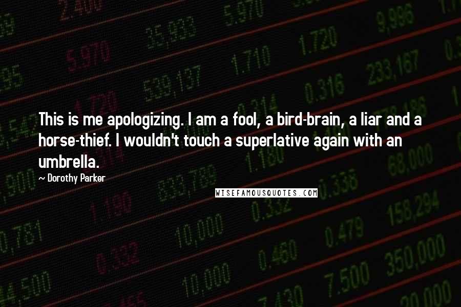Dorothy Parker Quotes: This is me apologizing. I am a fool, a bird-brain, a liar and a horse-thief. I wouldn't touch a superlative again with an umbrella.