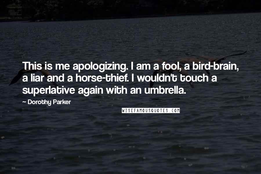 Dorothy Parker Quotes: This is me apologizing. I am a fool, a bird-brain, a liar and a horse-thief. I wouldn't touch a superlative again with an umbrella.