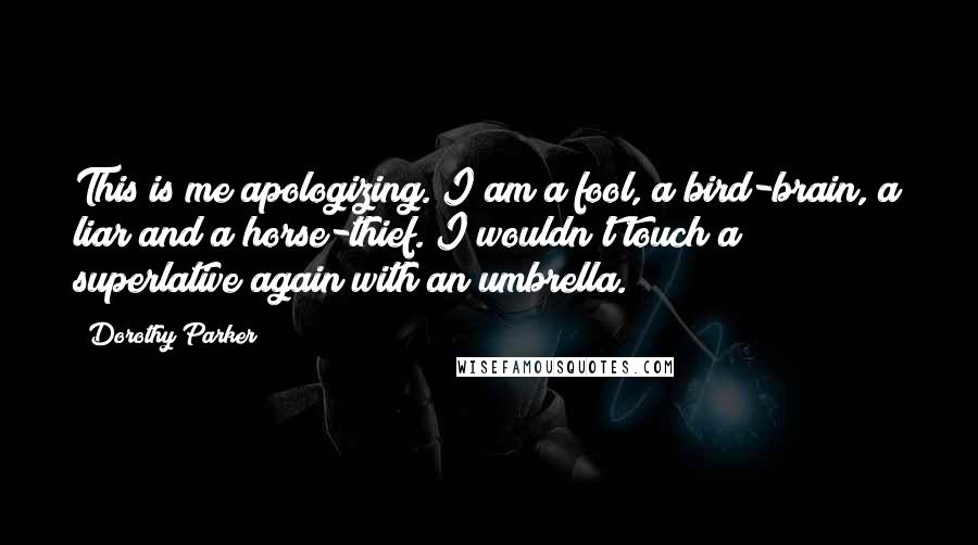 Dorothy Parker Quotes: This is me apologizing. I am a fool, a bird-brain, a liar and a horse-thief. I wouldn't touch a superlative again with an umbrella.