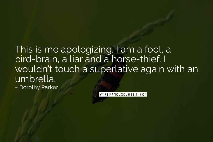 Dorothy Parker Quotes: This is me apologizing. I am a fool, a bird-brain, a liar and a horse-thief. I wouldn't touch a superlative again with an umbrella.