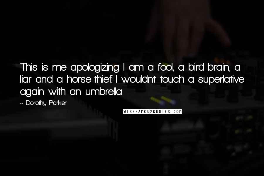 Dorothy Parker Quotes: This is me apologizing. I am a fool, a bird-brain, a liar and a horse-thief. I wouldn't touch a superlative again with an umbrella.