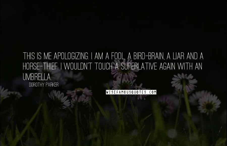 Dorothy Parker Quotes: This is me apologizing. I am a fool, a bird-brain, a liar and a horse-thief. I wouldn't touch a superlative again with an umbrella.