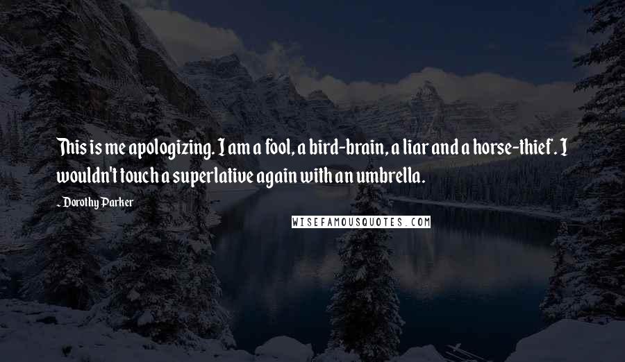 Dorothy Parker Quotes: This is me apologizing. I am a fool, a bird-brain, a liar and a horse-thief. I wouldn't touch a superlative again with an umbrella.