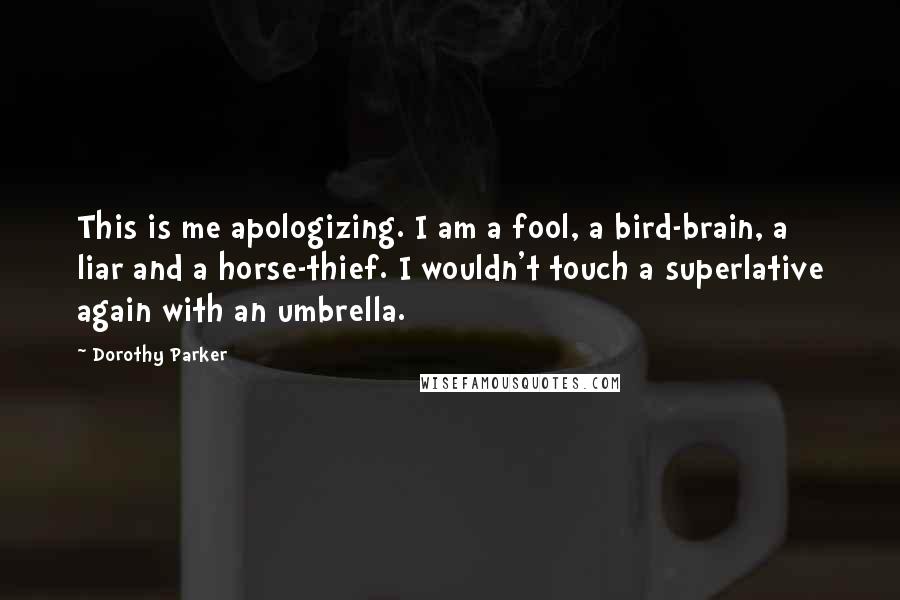 Dorothy Parker Quotes: This is me apologizing. I am a fool, a bird-brain, a liar and a horse-thief. I wouldn't touch a superlative again with an umbrella.