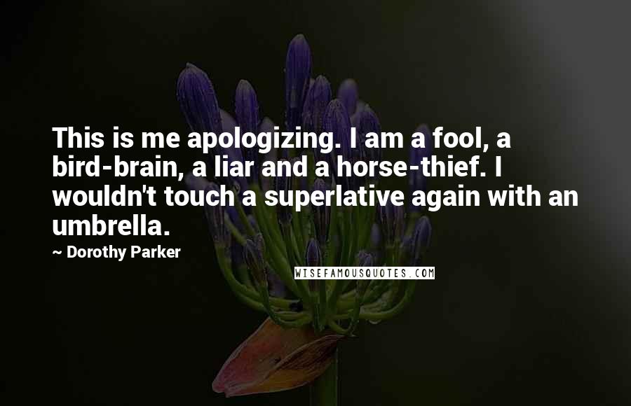 Dorothy Parker Quotes: This is me apologizing. I am a fool, a bird-brain, a liar and a horse-thief. I wouldn't touch a superlative again with an umbrella.