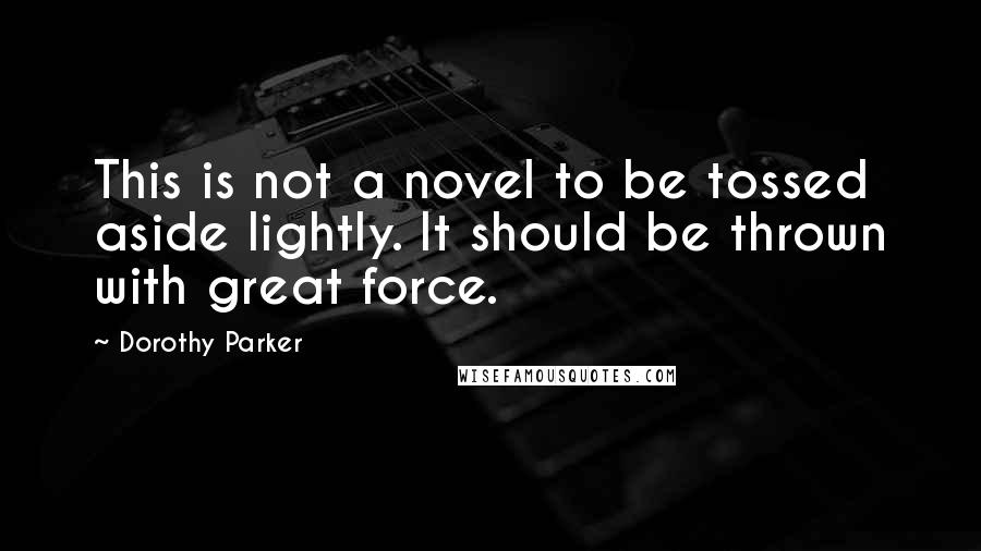 Dorothy Parker Quotes: This is not a novel to be tossed aside lightly. It should be thrown with great force.