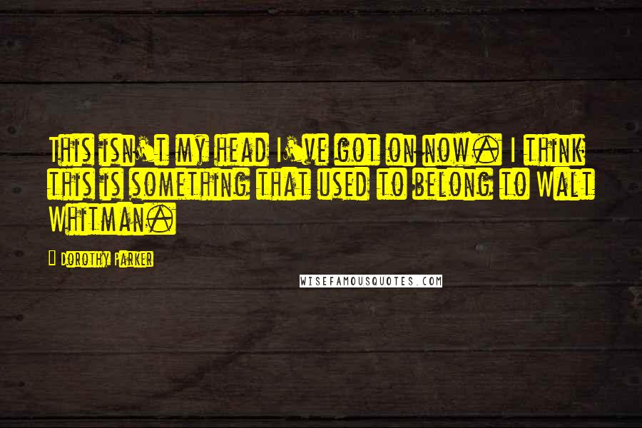 Dorothy Parker Quotes: This isn't my head I've got on now. I think this is something that used to belong to Walt Whitman.