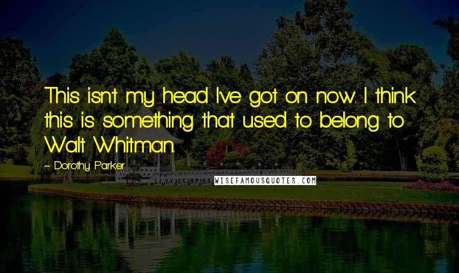 Dorothy Parker Quotes: This isn't my head I've got on now. I think this is something that used to belong to Walt Whitman.