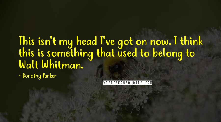 Dorothy Parker Quotes: This isn't my head I've got on now. I think this is something that used to belong to Walt Whitman.