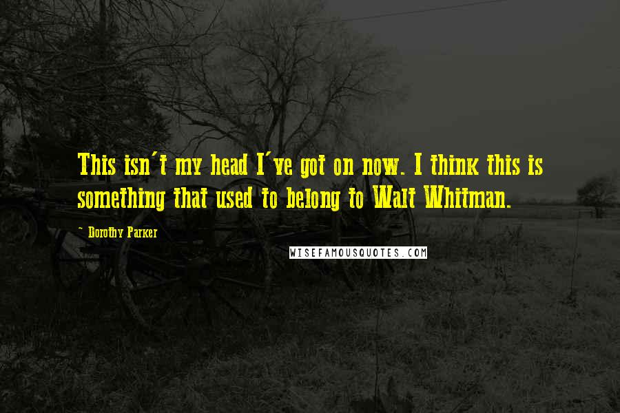 Dorothy Parker Quotes: This isn't my head I've got on now. I think this is something that used to belong to Walt Whitman.