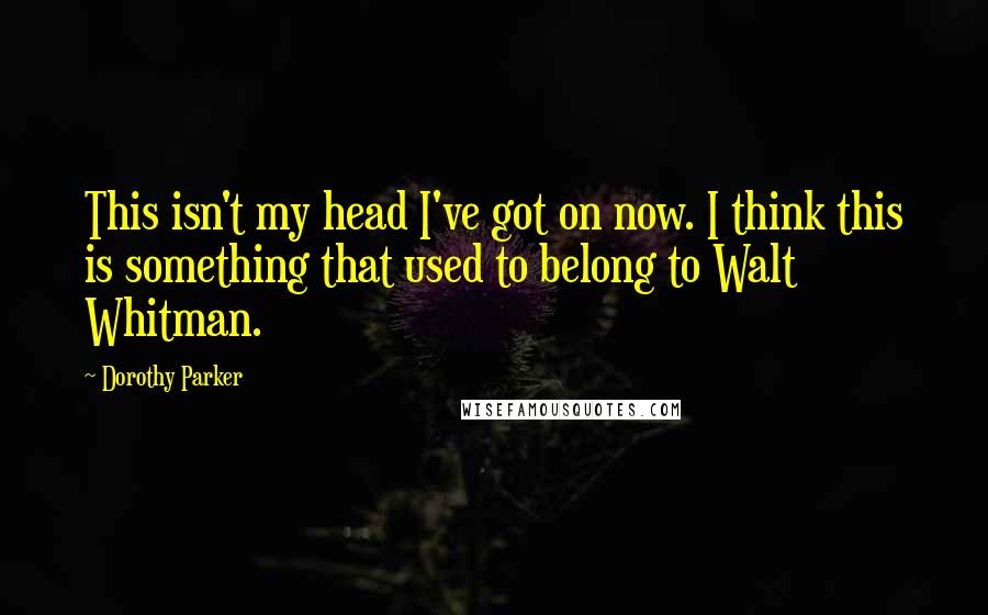 Dorothy Parker Quotes: This isn't my head I've got on now. I think this is something that used to belong to Walt Whitman.