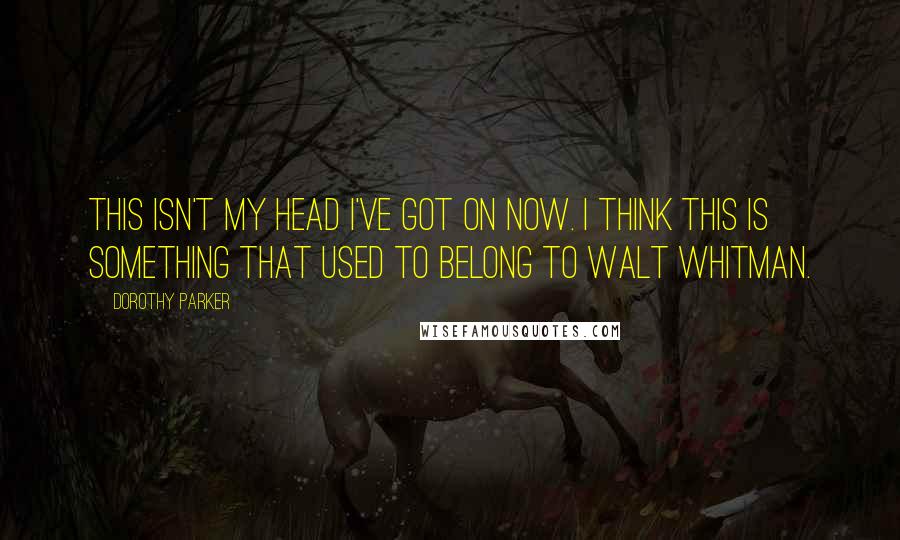 Dorothy Parker Quotes: This isn't my head I've got on now. I think this is something that used to belong to Walt Whitman.