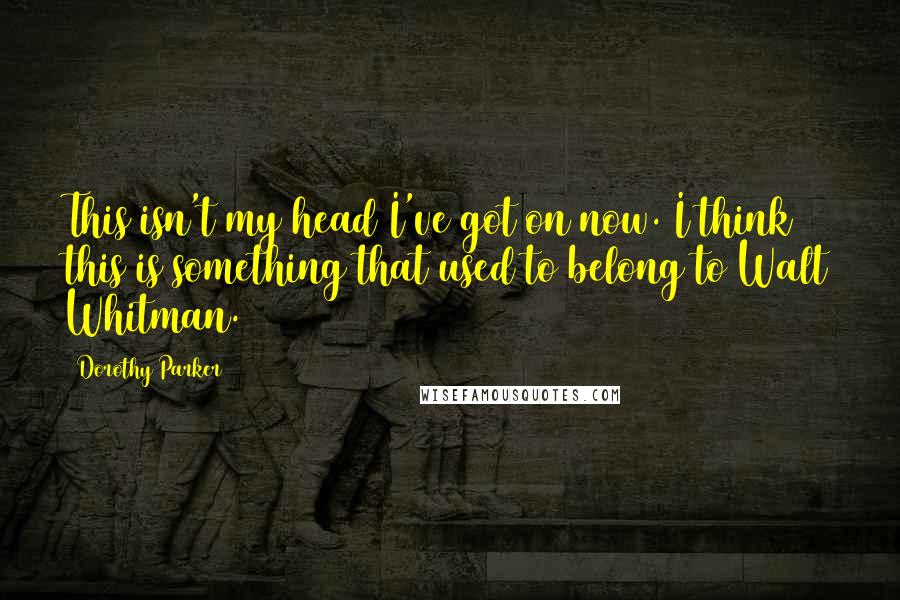 Dorothy Parker Quotes: This isn't my head I've got on now. I think this is something that used to belong to Walt Whitman.