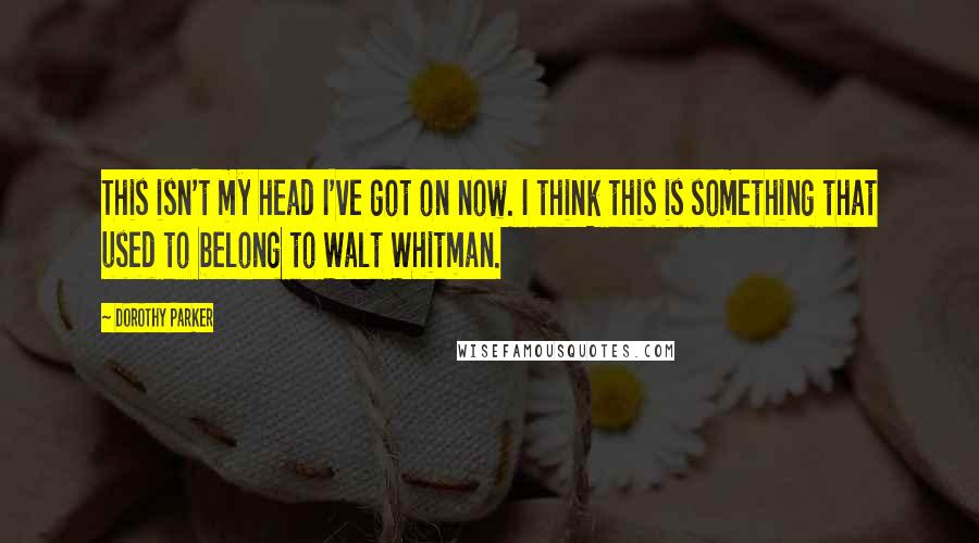 Dorothy Parker Quotes: This isn't my head I've got on now. I think this is something that used to belong to Walt Whitman.