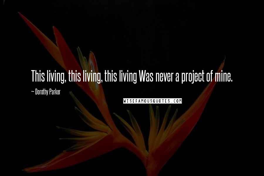 Dorothy Parker Quotes: This living, this living, this living Was never a project of mine.