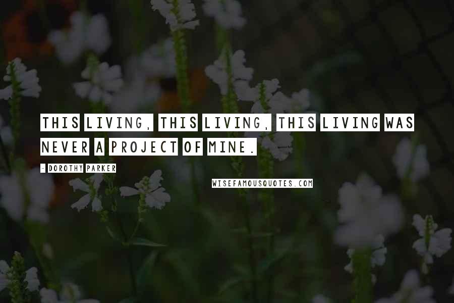 Dorothy Parker Quotes: This living, this living, this living Was never a project of mine.