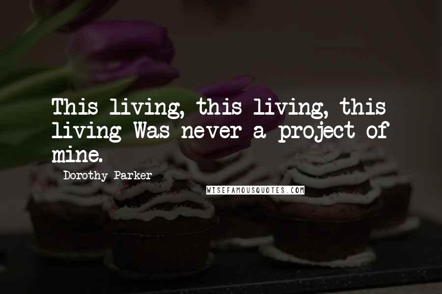 Dorothy Parker Quotes: This living, this living, this living Was never a project of mine.