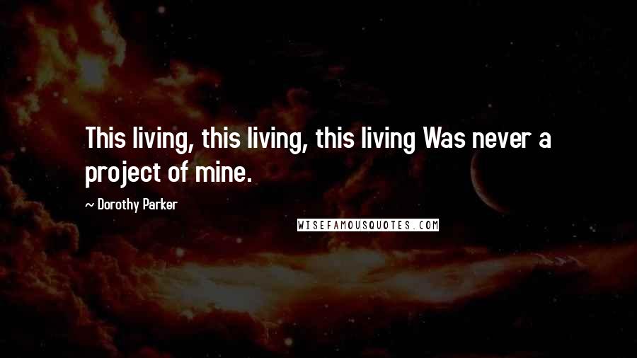 Dorothy Parker Quotes: This living, this living, this living Was never a project of mine.