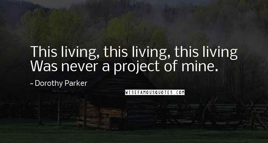Dorothy Parker Quotes: This living, this living, this living Was never a project of mine.
