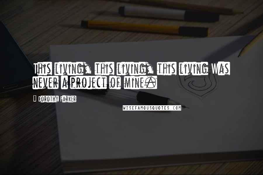 Dorothy Parker Quotes: This living, this living, this living Was never a project of mine.