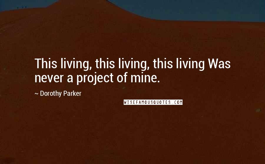 Dorothy Parker Quotes: This living, this living, this living Was never a project of mine.