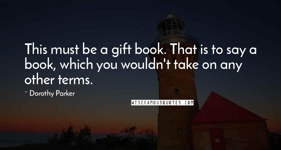 Dorothy Parker Quotes: This must be a gift book. That is to say a book, which you wouldn't take on any other terms.