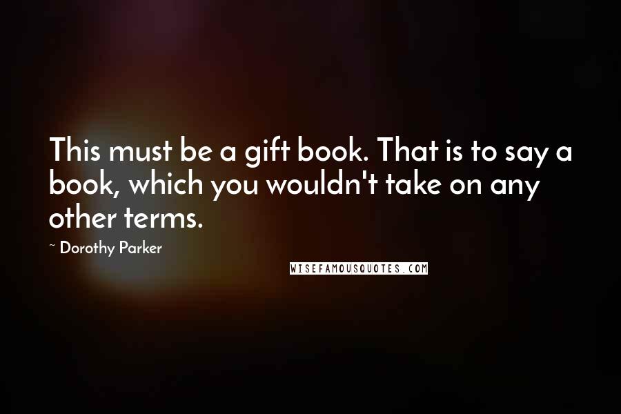 Dorothy Parker Quotes: This must be a gift book. That is to say a book, which you wouldn't take on any other terms.