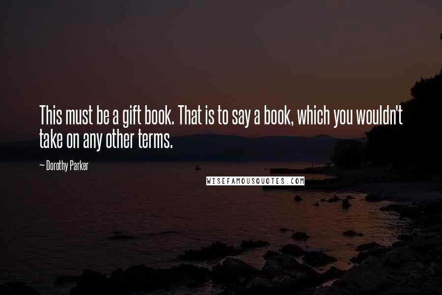 Dorothy Parker Quotes: This must be a gift book. That is to say a book, which you wouldn't take on any other terms.