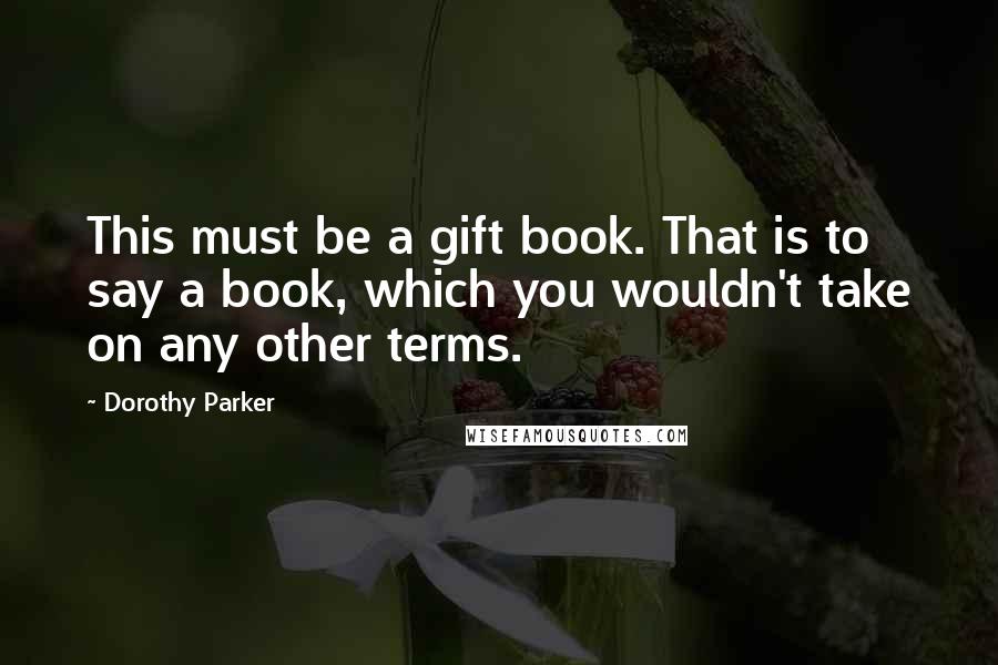 Dorothy Parker Quotes: This must be a gift book. That is to say a book, which you wouldn't take on any other terms.