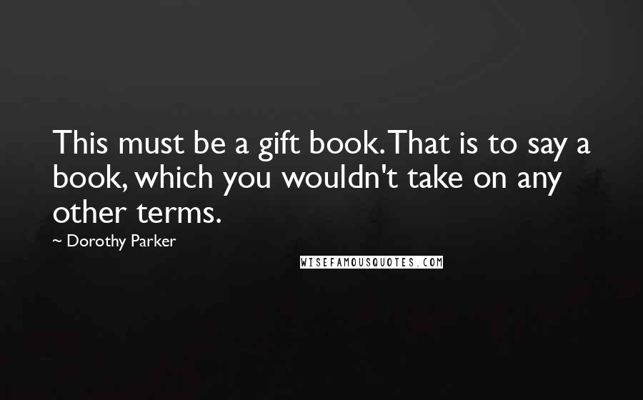 Dorothy Parker Quotes: This must be a gift book. That is to say a book, which you wouldn't take on any other terms.