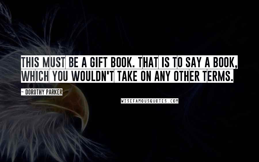 Dorothy Parker Quotes: This must be a gift book. That is to say a book, which you wouldn't take on any other terms.