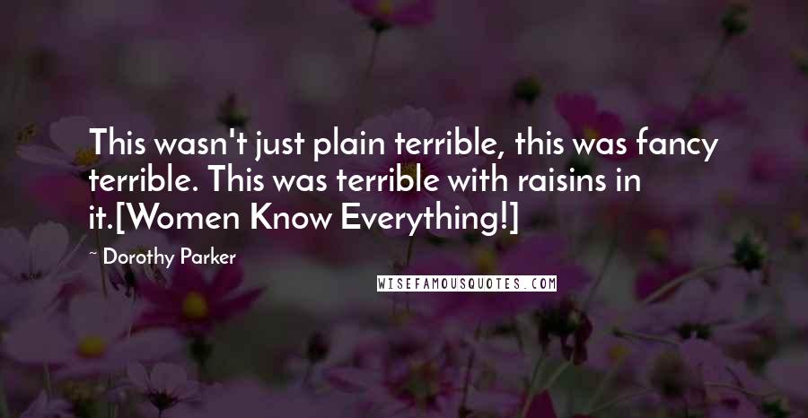 Dorothy Parker Quotes: This wasn't just plain terrible, this was fancy terrible. This was terrible with raisins in it.[Women Know Everything!]
