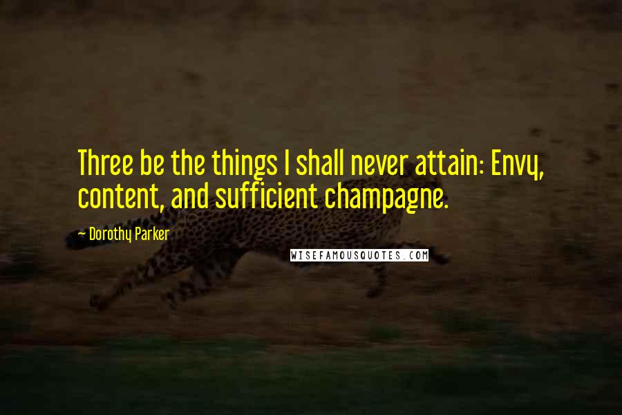 Dorothy Parker Quotes: Three be the things I shall never attain: Envy, content, and sufficient champagne.