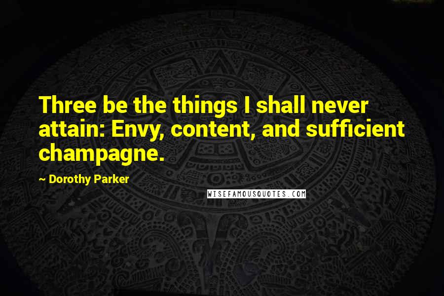 Dorothy Parker Quotes: Three be the things I shall never attain: Envy, content, and sufficient champagne.