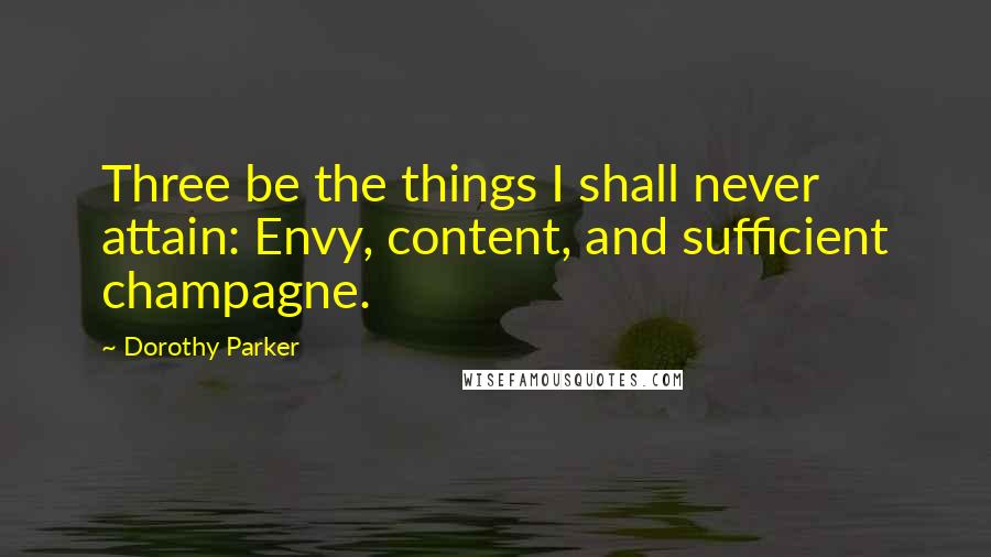 Dorothy Parker Quotes: Three be the things I shall never attain: Envy, content, and sufficient champagne.