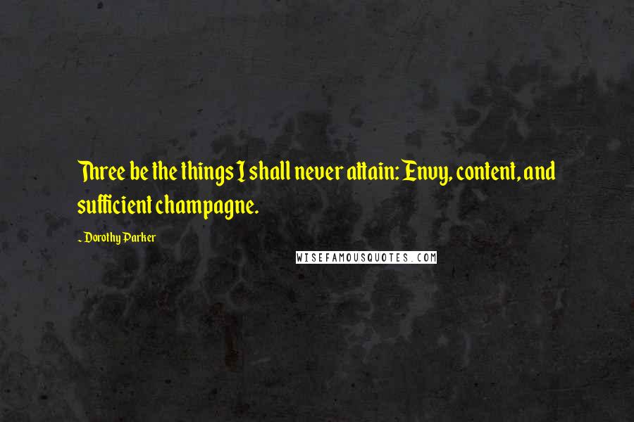 Dorothy Parker Quotes: Three be the things I shall never attain: Envy, content, and sufficient champagne.