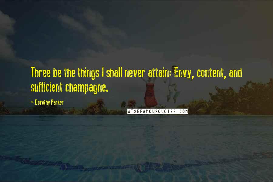 Dorothy Parker Quotes: Three be the things I shall never attain: Envy, content, and sufficient champagne.