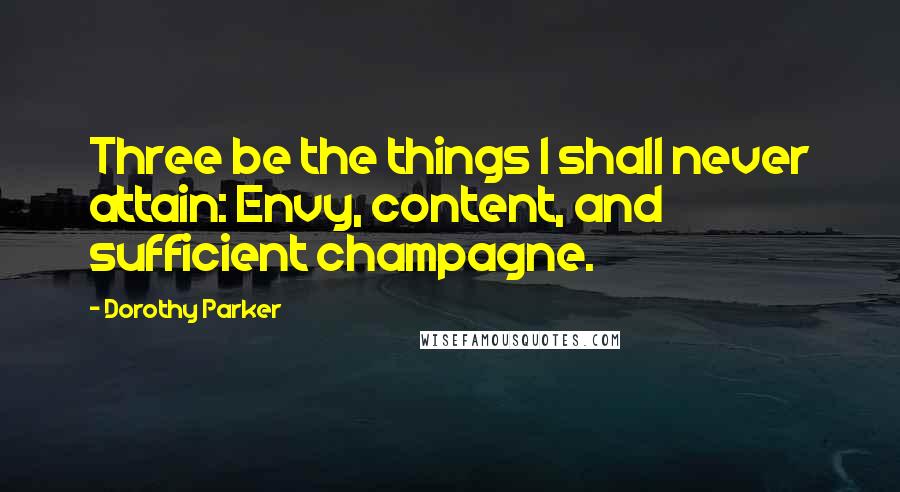 Dorothy Parker Quotes: Three be the things I shall never attain: Envy, content, and sufficient champagne.