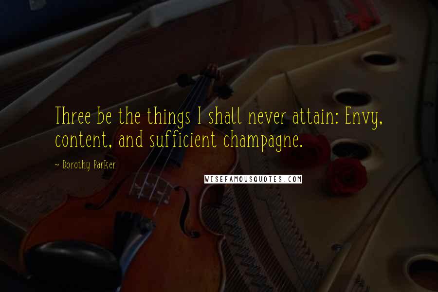 Dorothy Parker Quotes: Three be the things I shall never attain: Envy, content, and sufficient champagne.