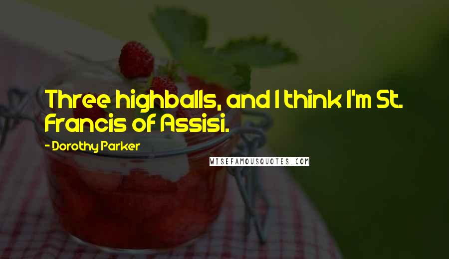 Dorothy Parker Quotes: Three highballs, and I think I'm St. Francis of Assisi.