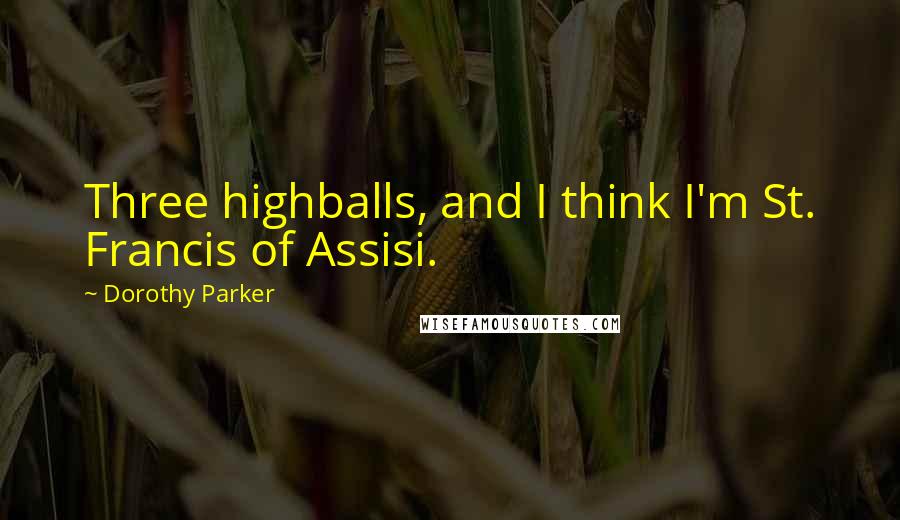 Dorothy Parker Quotes: Three highballs, and I think I'm St. Francis of Assisi.