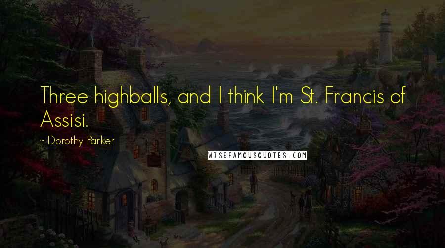 Dorothy Parker Quotes: Three highballs, and I think I'm St. Francis of Assisi.