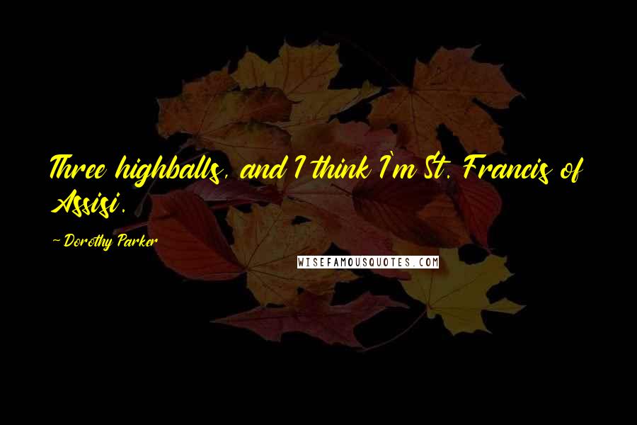 Dorothy Parker Quotes: Three highballs, and I think I'm St. Francis of Assisi.