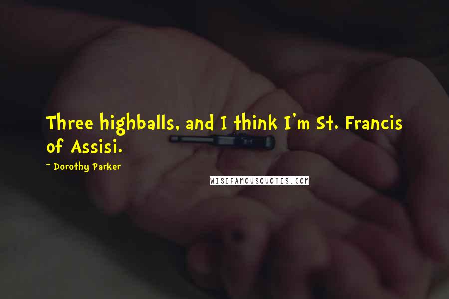 Dorothy Parker Quotes: Three highballs, and I think I'm St. Francis of Assisi.