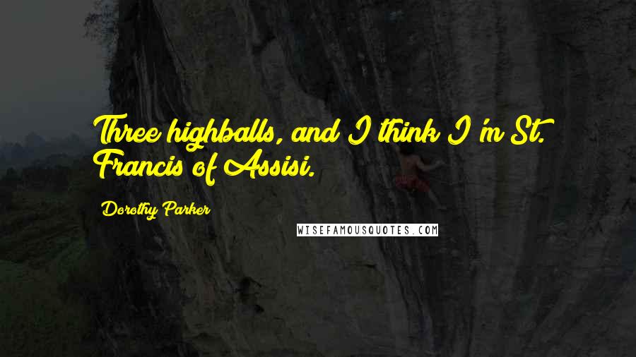 Dorothy Parker Quotes: Three highballs, and I think I'm St. Francis of Assisi.