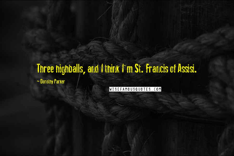 Dorothy Parker Quotes: Three highballs, and I think I'm St. Francis of Assisi.