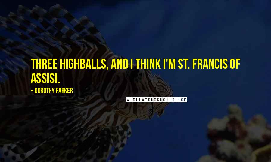 Dorothy Parker Quotes: Three highballs, and I think I'm St. Francis of Assisi.