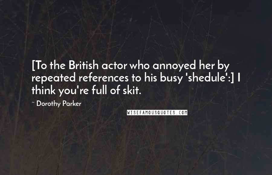 Dorothy Parker Quotes: [To the British actor who annoyed her by repeated references to his busy 'shedule':] I think you're full of skit.