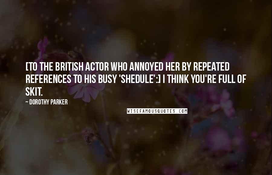 Dorothy Parker Quotes: [To the British actor who annoyed her by repeated references to his busy 'shedule':] I think you're full of skit.